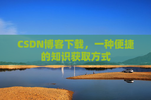 CSDN博客下载,一种便捷的知识获取方式
